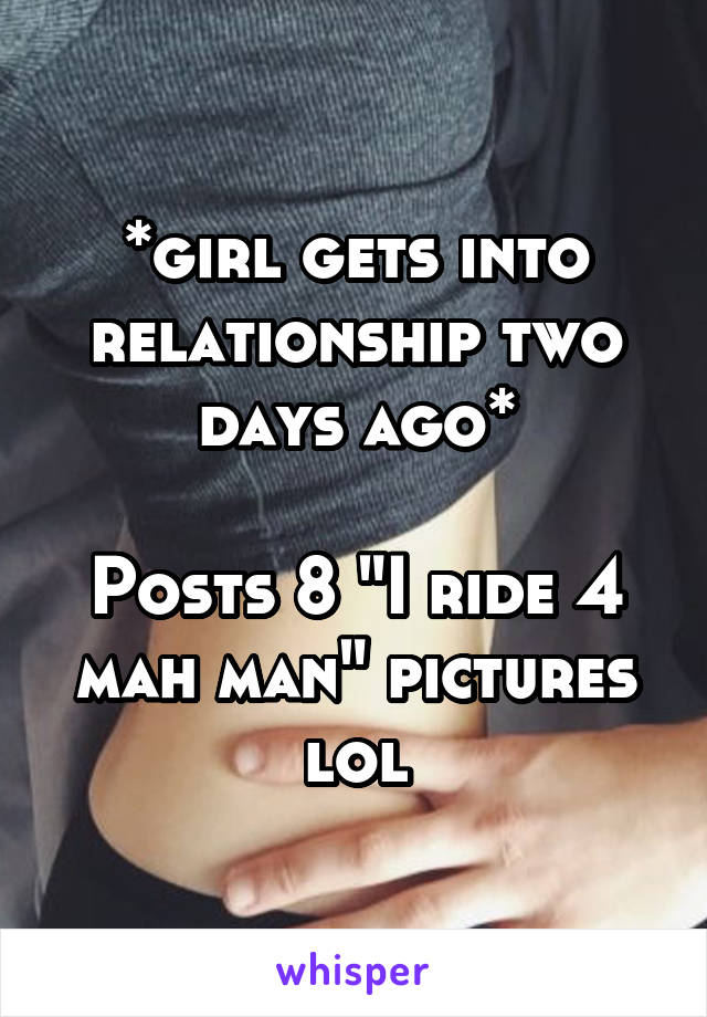 *girl gets into relationship two days ago*

Posts 8 "I ride 4 mah man" pictures lol