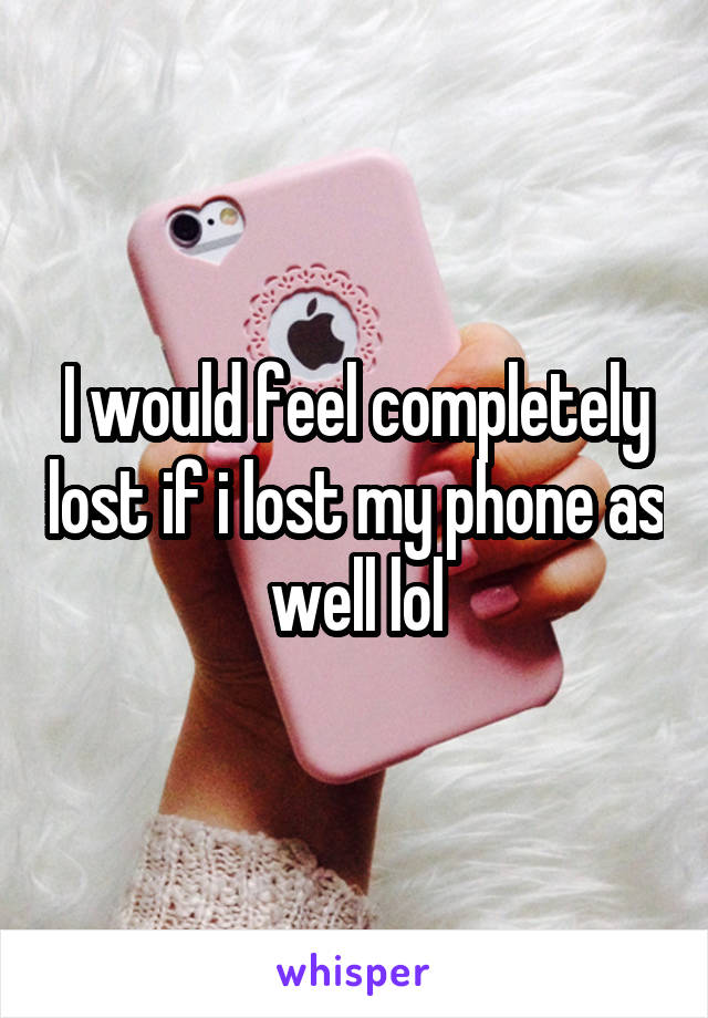 I would feel completely lost if i lost my phone as well lol