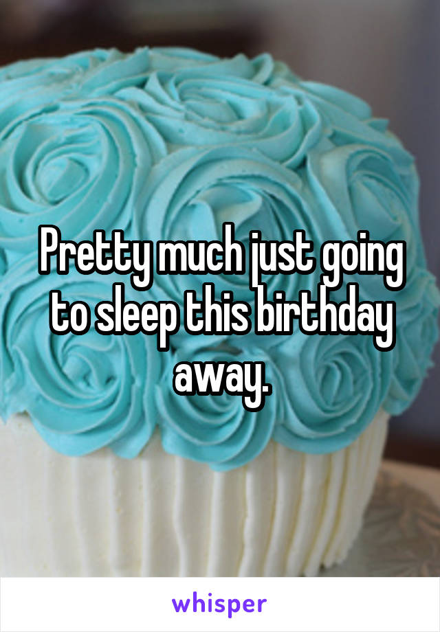 Pretty much just going to sleep this birthday away.