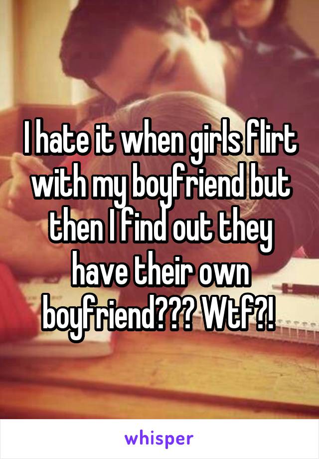 I hate it when girls flirt with my boyfriend but then I find out they have their own boyfriend??? Wtf?! 