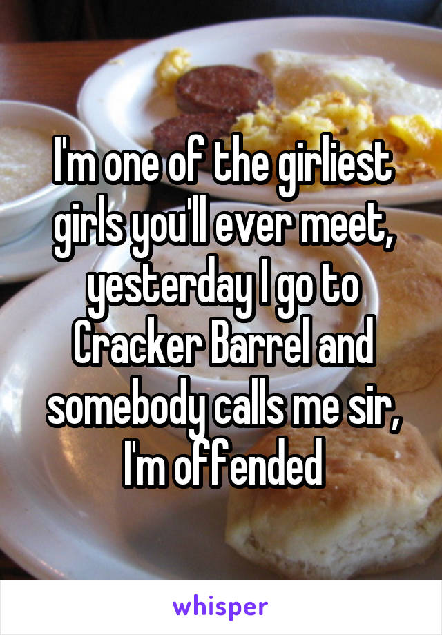 I'm one of the girliest girls you'll ever meet, yesterday I go to Cracker Barrel and somebody calls me sir, I'm offended