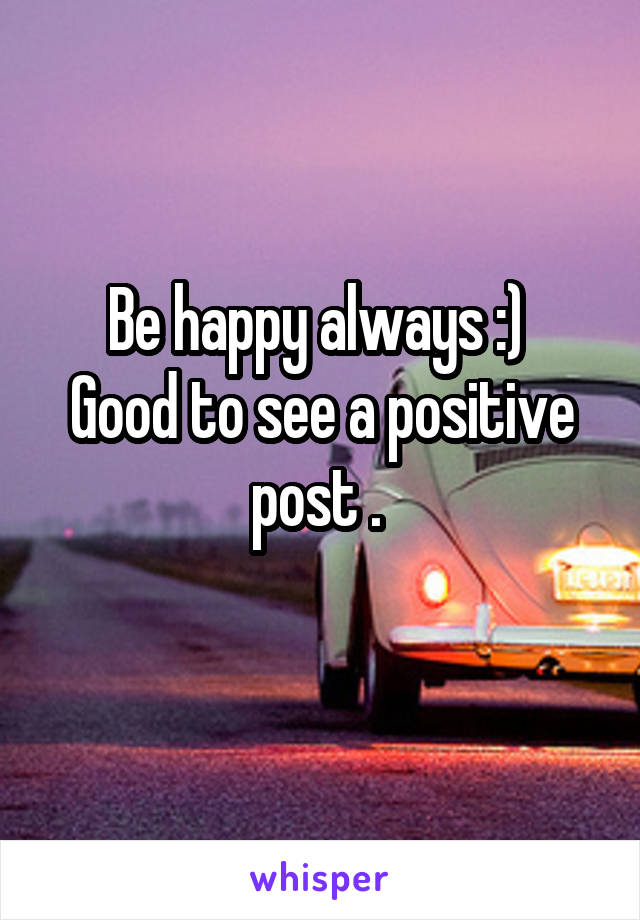 Be happy always :) 
Good to see a positive post . 
