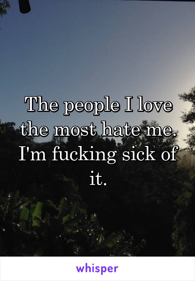 The people I love the most hate me. I'm fucking sick of it.