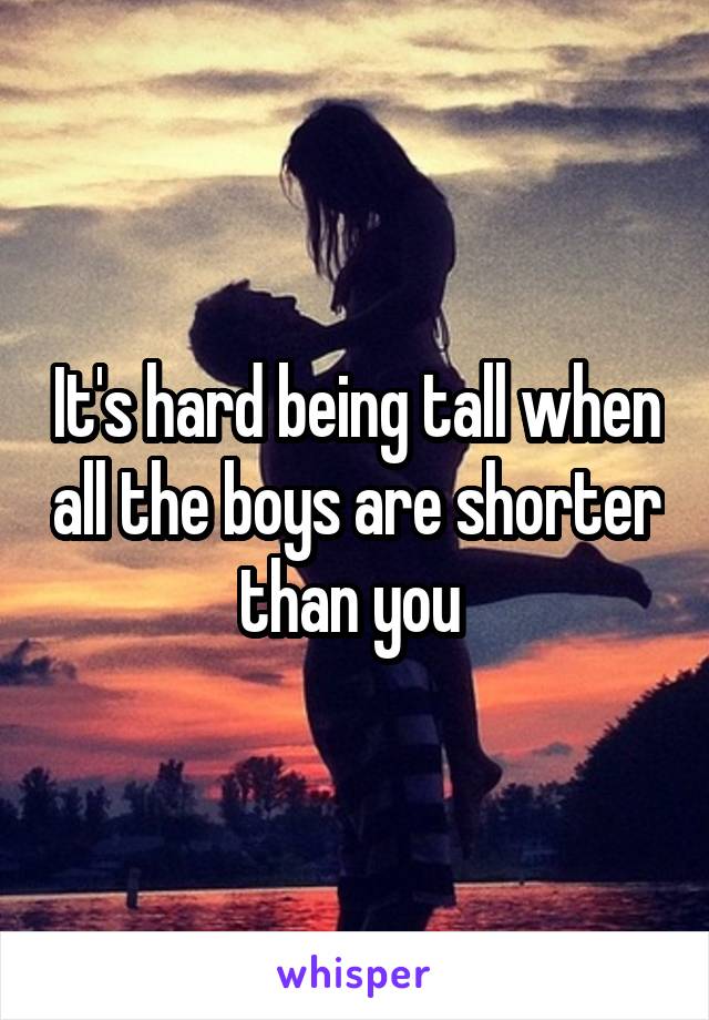 It's hard being tall when all the boys are shorter than you 