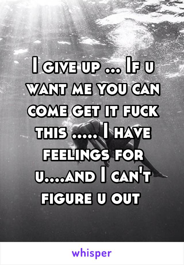 I give up ... If u want me you can come get it fuck this ..... I have feelings for u....and I can't figure u out 