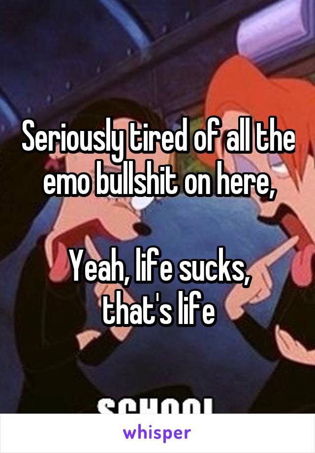 Seriously tired of all the emo bullshit on here,

Yeah, life sucks,
that's life