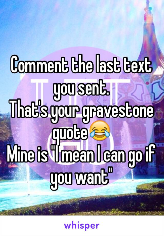 Comment the last text you sent. 
That's your gravestone quote😂
Mine is "I mean I can go if you want"