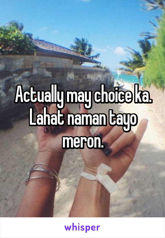 Actually may choice ka. Lahat naman tayo meron.