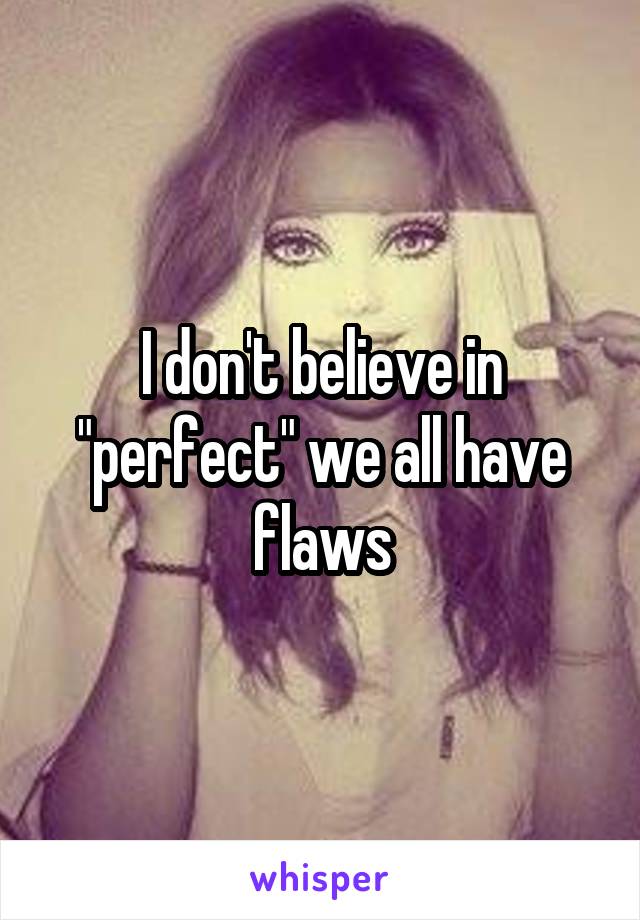 I don't believe in "perfect" we all have flaws