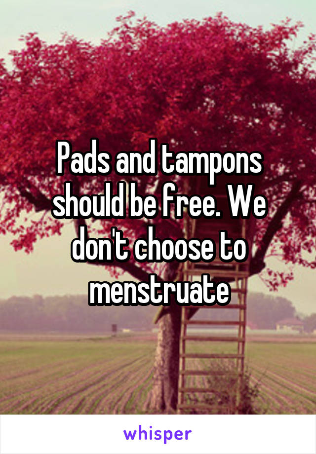 Pads and tampons should be free. We don't choose to menstruate