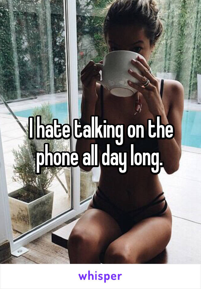 I hate talking on the phone all day long. 