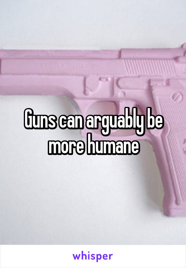 Guns can arguably be more humane