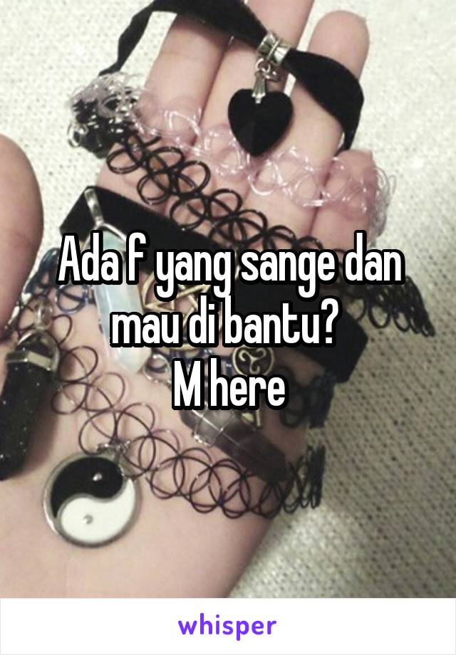 Ada f yang sange dan mau di bantu? 
M here