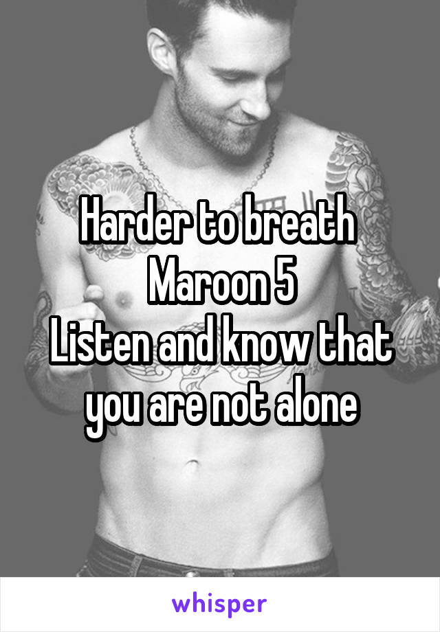 Harder to breath 
Maroon 5
Listen and know that you are not alone