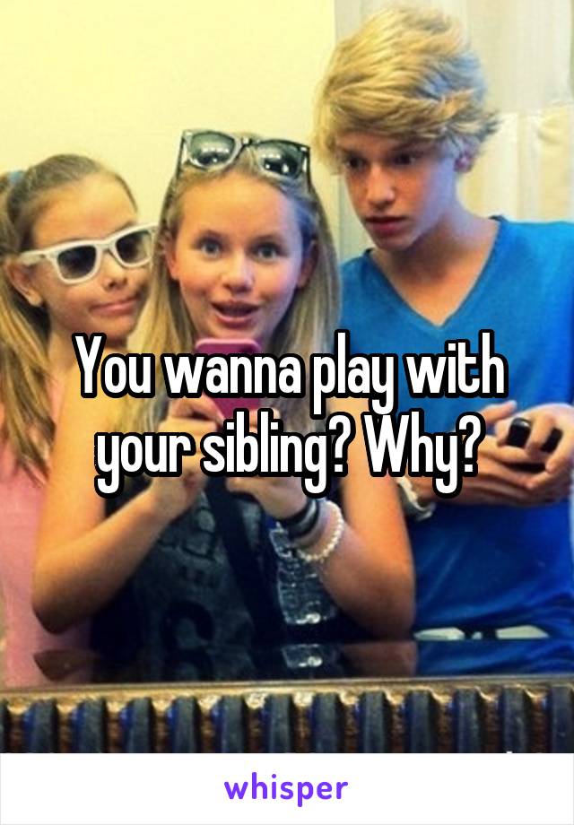 You wanna play with your sibling? Why?