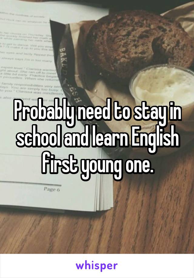 Probably need to stay in school and learn English first young one.