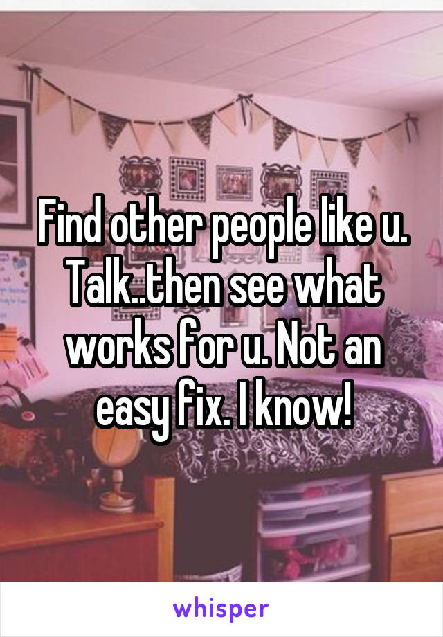 Find other people like u. Talk..then see what works for u. Not an easy fix. I know!