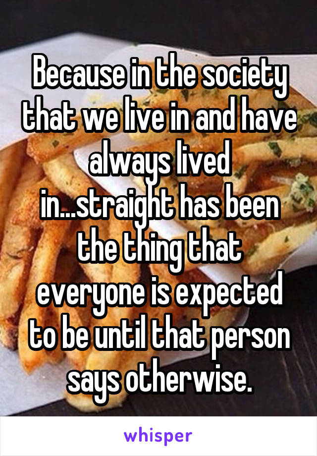 Because in the society that we live in and have always lived in...straight has been the thing that everyone is expected to be until that person says otherwise.