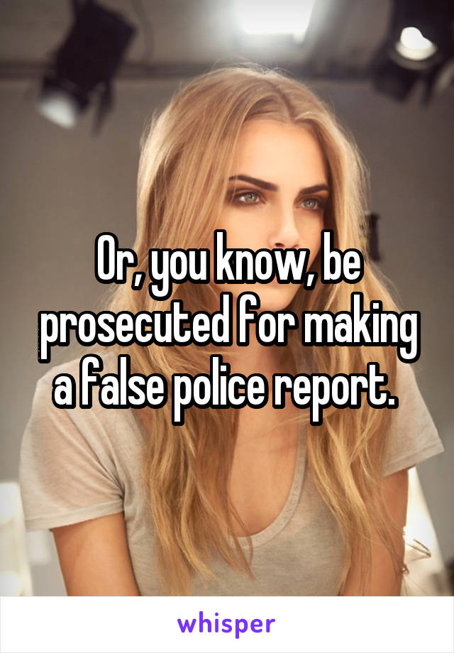 Or, you know, be prosecuted for making a false police report. 