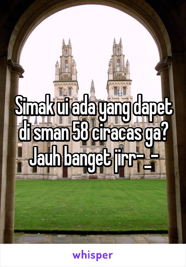 Simak ui ada yang dapet di sman 58 ciracas ga? Jauh banget jirr-_-