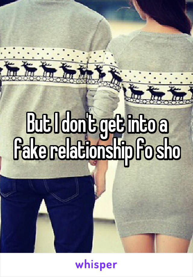 But I don't get into a fake relationship fo sho