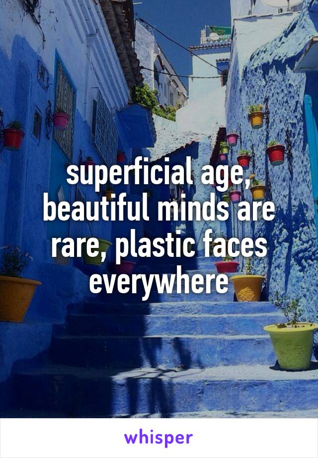 superficial age, beautiful minds are rare, plastic faces everywhere