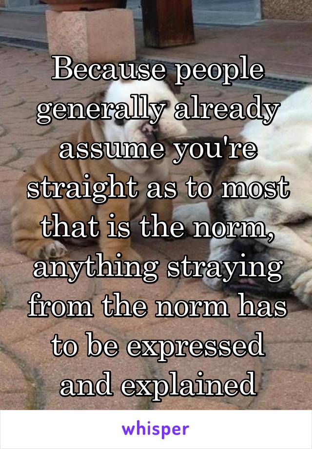 Because people generally already assume you're straight as to most that is the norm, anything straying from the norm has to be expressed and explained