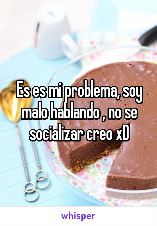 Es es mi problema, soy malo hablando , no se socializar creo xD