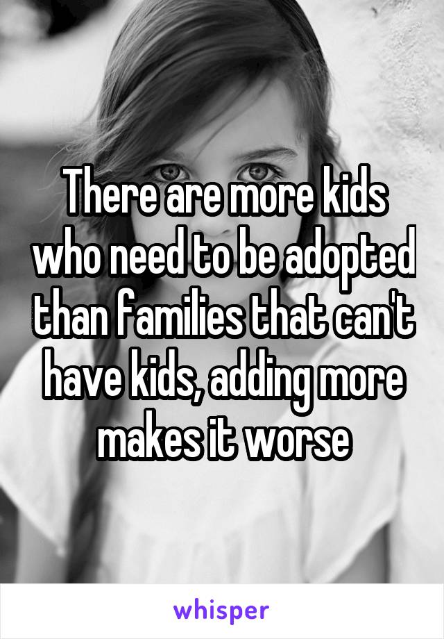 There are more kids who need to be adopted than families that can't have kids, adding more makes it worse