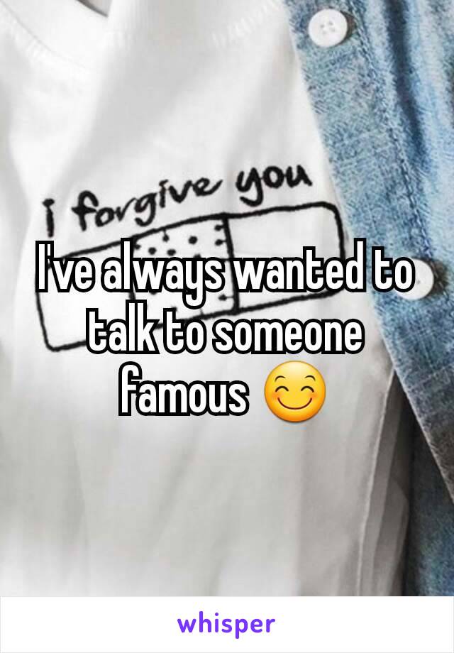 I've always wanted to talk to someone famous 😊