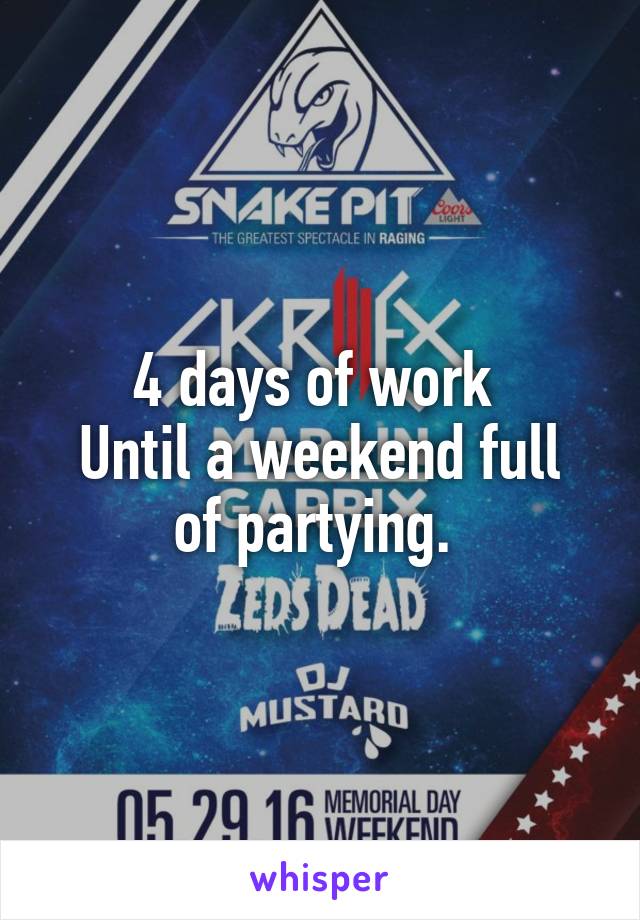 4 days of work 
Until a weekend full of partying. 