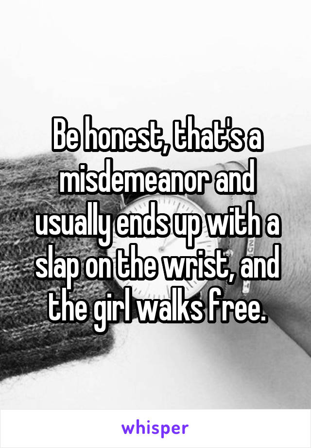 Be honest, that's a misdemeanor and usually ends up with a slap on the wrist, and the girl walks free.