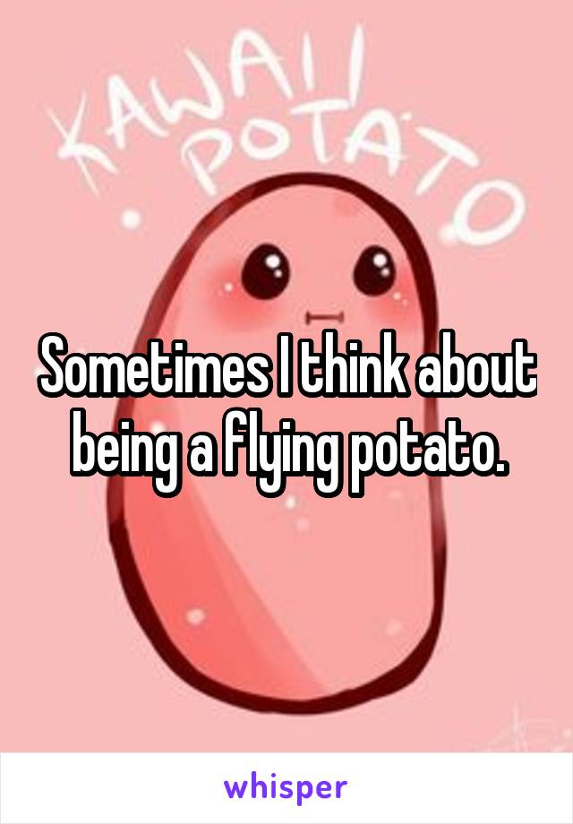 Sometimes I think about being a flying potato.