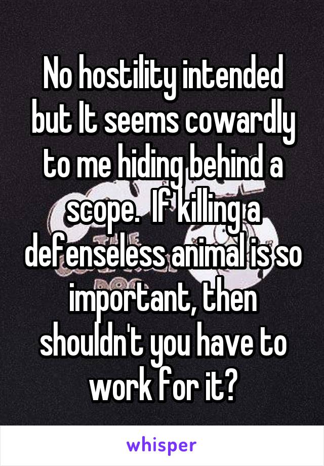 No hostility intended but It seems cowardly to me hiding behind a scope.  If killing a defenseless animal is so important, then shouldn't you have to work for it?