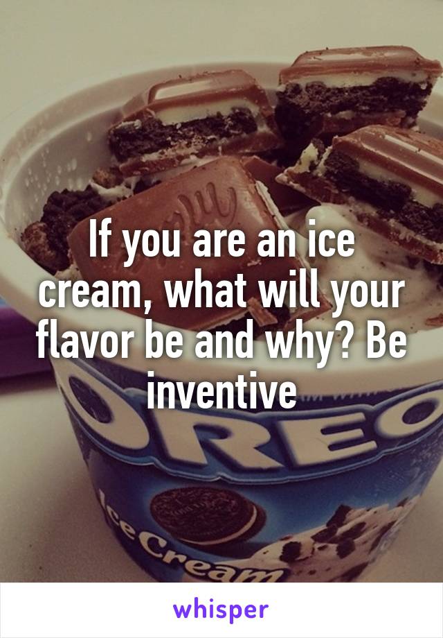 If you are an ice cream, what will your flavor be and why? Be inventive