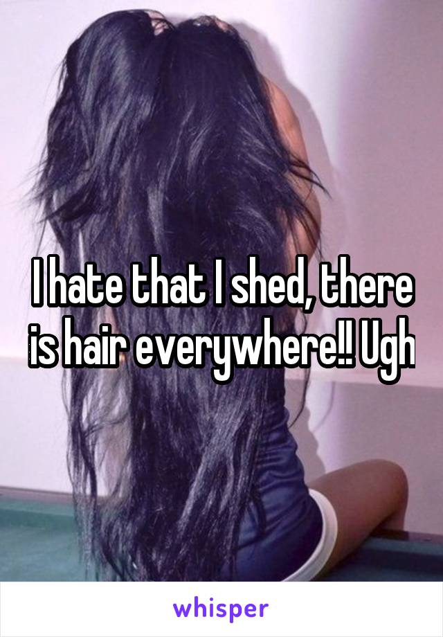 I hate that I shed, there is hair everywhere!! Ugh