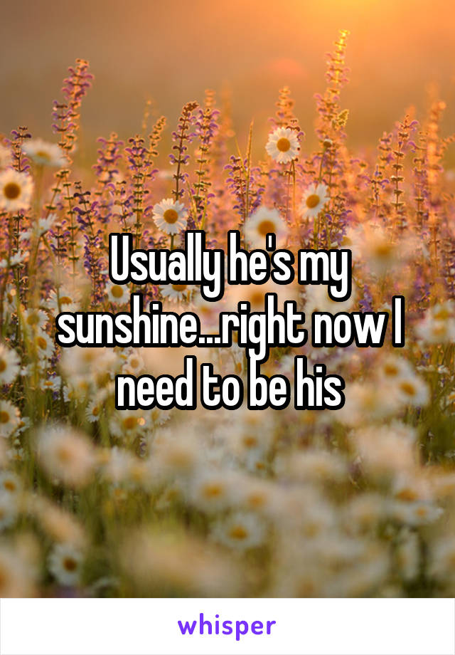 Usually he's my sunshine...right now I need to be his