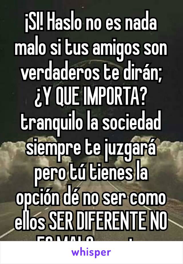 ¡SI! Haslo no es nada malo si tus amigos son verdaderos te dirán; ¿Y QUE IMPORTA? tranquilo la sociedad siempre te juzgará pero tú tienes la opción dé no ser como ellos SER DIFERENTE NO ES MALO suerte