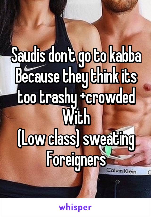 Saudis don't go to kabba
Because they think its too trashy +crowded
With
(Low class) sweating Foreigners