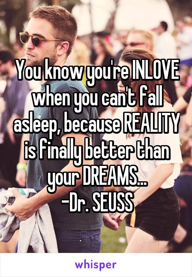 You know you're INLOVE when you can't fall asleep, because REALITY is finally better than your DREAMS...
-Dr. SEUSS