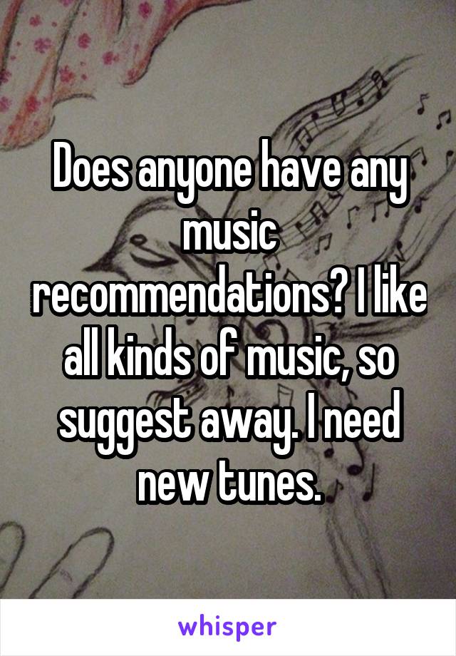 Does anyone have any music recommendations? I like all kinds of music, so suggest away. I need new tunes.