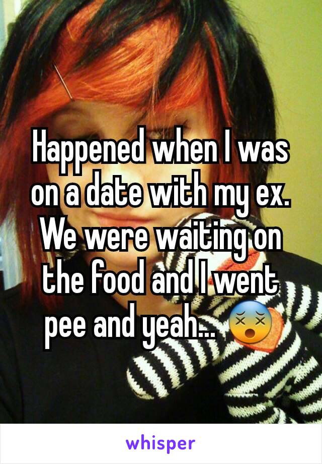 Happened when I was on a date with my ex. We were waiting on the food and I went pee and yeah... 😵