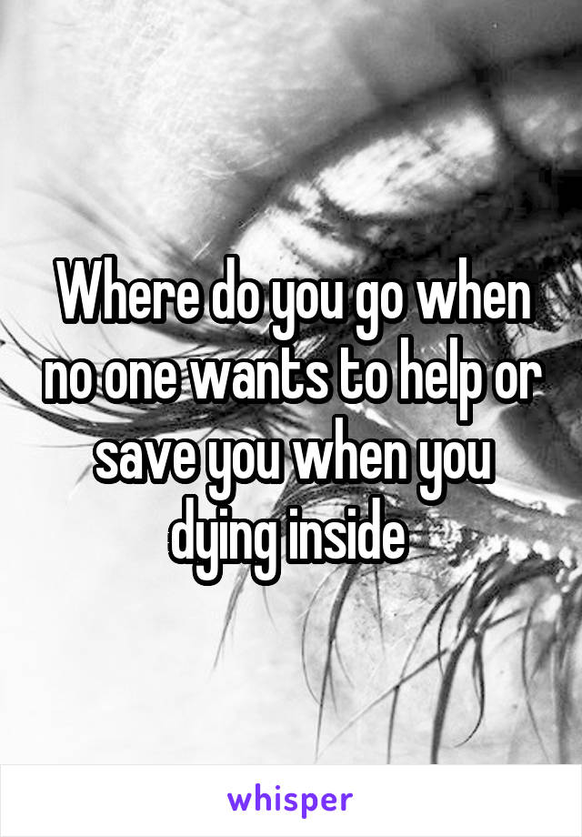 Where do you go when no one wants to help or save you when you dying inside 