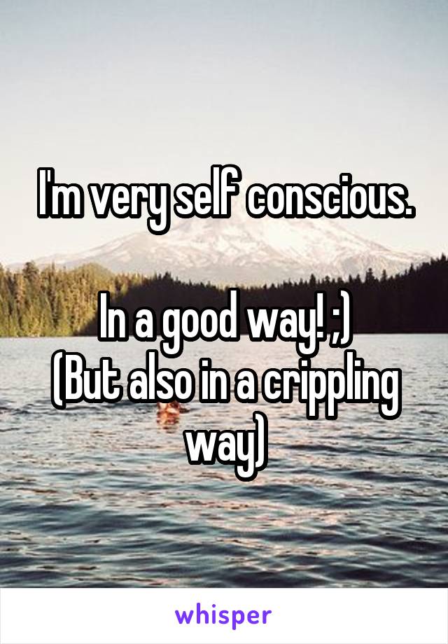 I'm very self conscious.

In a good way! ;)
(But also in a crippling way)