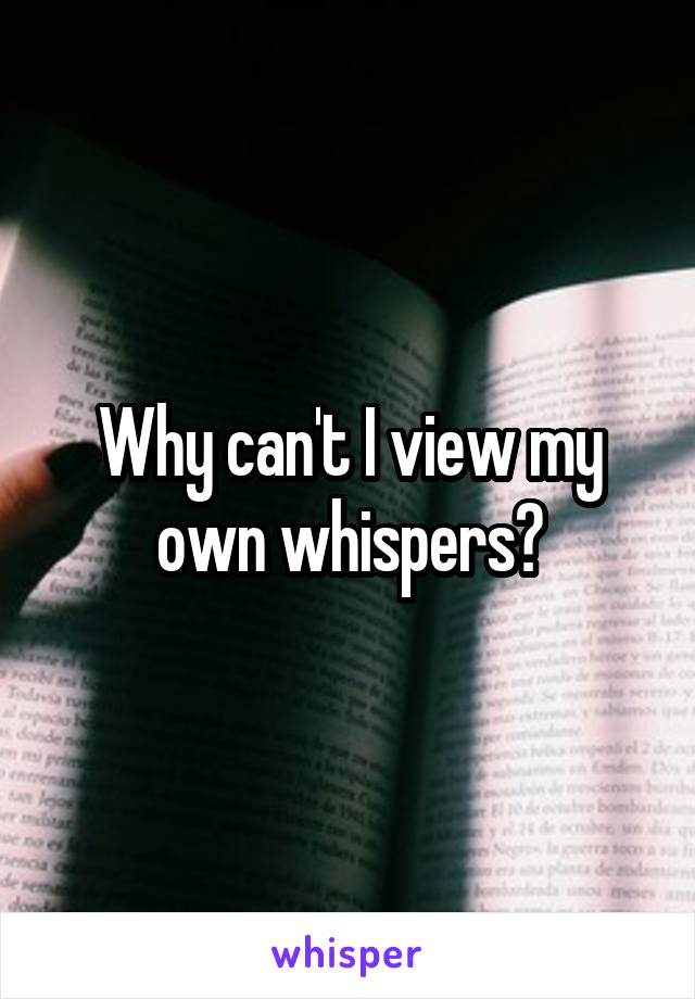 Why can't I view my own whispers?