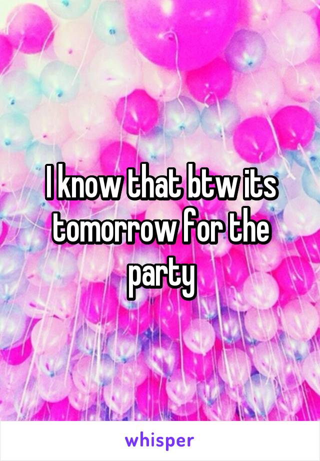 I know that btw its tomorrow for the party