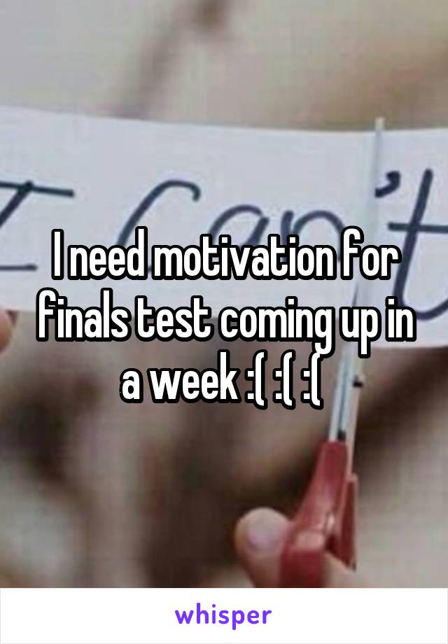 I need motivation for finals test coming up in a week :( :( :( 