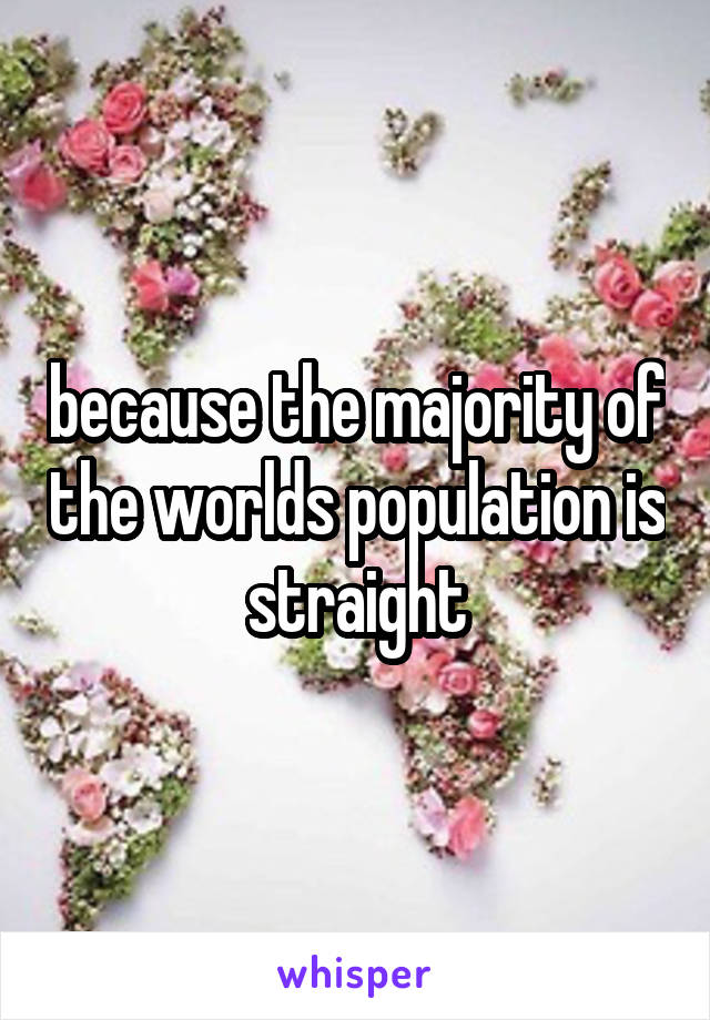 because the majority of the worlds population is straight