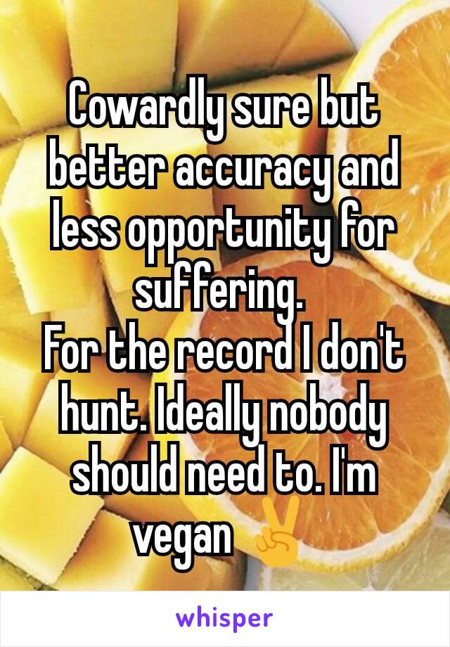 Cowardly sure but better accuracy and less opportunity for suffering. 
For the record I don't hunt. Ideally nobody should need to. I'm vegan ✌