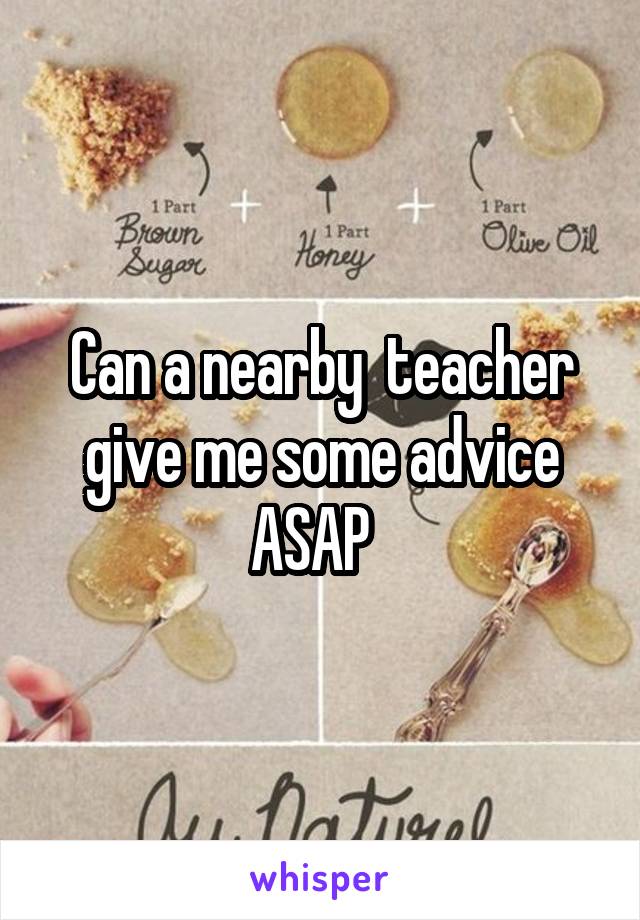 Can a nearby  teacher give me some advice ASAP  